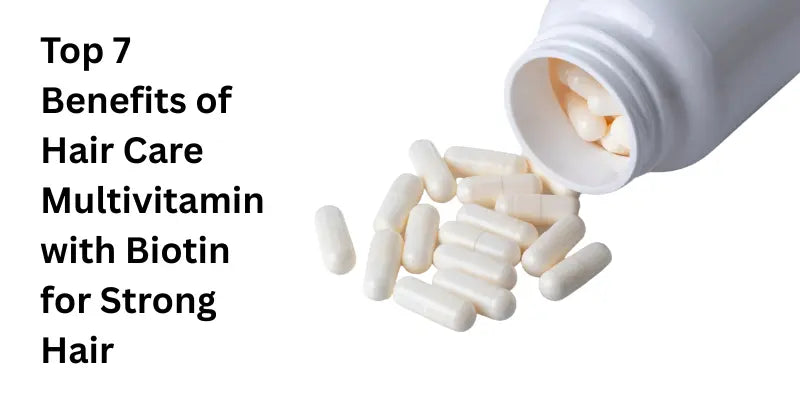 Top 7 Benefits of Hair Care Multivitamin with Biotin for Strong Hair