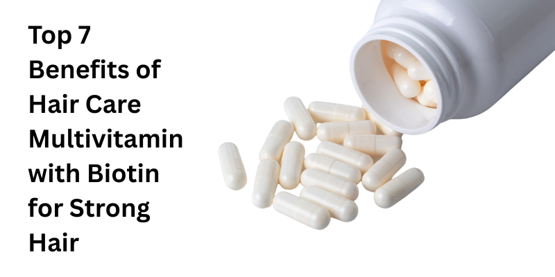 Top 7 Benefits of Hair Care Multivitamin with Biotin for Strong Hair